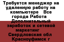 Требуется менеджер на удаленную работу на компьютере - Все города Работа » Дополнительный заработок и сетевой маркетинг   . Свердловская обл.,Красноуфимск г.